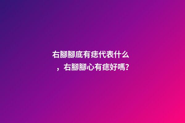 右腳腳底有痣代表什么，右腳腳心有痣好嗎？